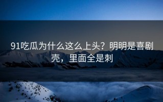 91吃瓜为什么这么上头？明明是喜剧壳，里面全是刺