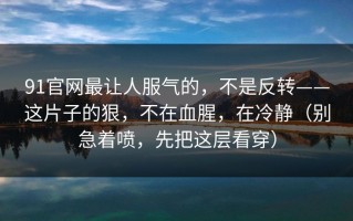 91官网最让人服气的，不是反转——这片子的狠，不在血腥，在冷静（别急着喷，先把这层看穿）