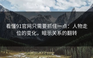 看懂91官网只需要抓住一点：人物走位的变化，暗示关系的翻转