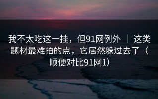 我不太吃这一挂，但91网例外 ｜ 这类题材最难拍的点，它居然躲过去了（顺便对比91网1）