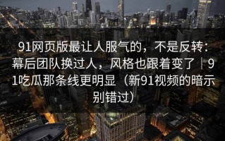 91网页版最让人服气的，不是反转：幕后团队换过人，风格也跟着变了｜91吃瓜那条线更明显（新91视频的暗示别错过）