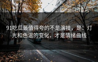91吃瓜最值得夸的不是演技，是：灯光和色温的变化，才是情绪曲线