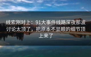 线索刚对上：91大事件线路深夜那波讨论太顶了，把原本不显眼的细节顶上来了