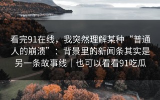 看完91在线，我突然理解某种“普通人的崩溃”：背景里的新闻条其实是另一条故事线｜也可以看看91吃瓜