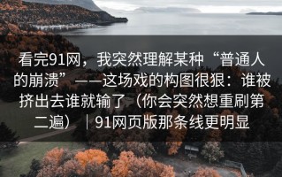看完91网，我突然理解某种“普通人的崩溃”——这场戏的构图很狠：谁被挤出去谁就输了（你会突然想重刷第二遍）｜91网页版那条线更明显