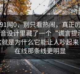 关于91网0，别只看热闹，真正厉害的是声音设计里藏了一个“谎言提示音”，这就是为什么它能让人吵起来｜91在线那条线更明显