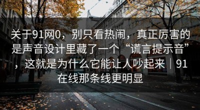 关于91网0，别只看热闹，真正厉害的是声音设计里藏了一个“谎言提示音”，这就是为什么它能让人吵起来｜91在线那条线更明显
