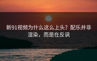新91视频为什么这么上头？配乐并非渲染，而是在反讽