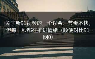 关于新91视频的一个误会：节奏不快，但每一秒都在推进情绪（顺便对比91网0）