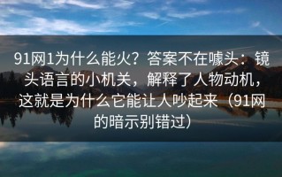 91网1为什么能火？答案不在噱头：镜头语言的小机关，解释了人物动机，这就是为什么它能让人吵起来（91网的暗示别错过）