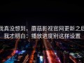 我真没想到，蘑菇影视官网更新之后我才明白：播放进度别这样设置