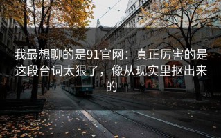 我最想聊的是91官网：真正厉害的是这段台词太狠了，像从现实里抠出来的