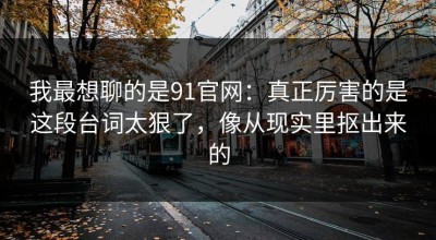 我最想聊的是91官网：真正厉害的是这段台词太狠了，像从现实里抠出来的