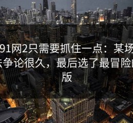 看懂91网2只需要抓住一点：某场戏的拍法争论很久，最后选了最冒险的那版