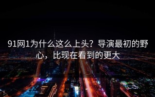 91网1为什么这么上头？导演最初的野心，比现在看到的更大