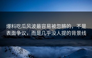 爆料吃瓜风波最容易被忽略的，不是表面争议，而是几乎没人提的背景线