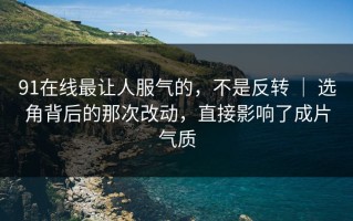 91在线最让人服气的，不是反转 ｜ 选角背后的那次改动，直接影响了成片气质
