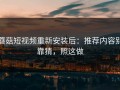 蘑菇短视频重新安装后：推荐内容别靠猜，照这做