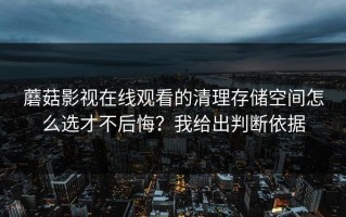 蘑菇影视在线观看的清理存储空间怎么选才不后悔？我给出判断依据