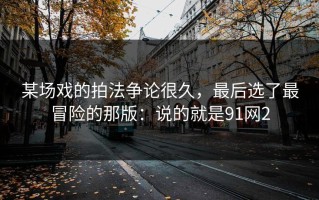 某场戏的拍法争论很久，最后选了最冒险的那版：说的就是91网2