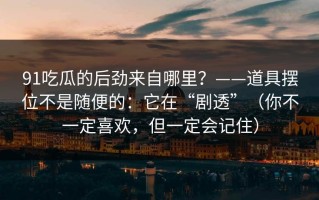 91吃瓜的后劲来自哪里？——道具摆位不是随便的：它在“剧透”（你不一定喜欢，但一定会记住）