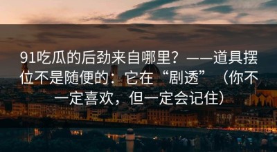 91吃瓜的后劲来自哪里？——道具摆位不是随便的：它在“剧透”（你不一定喜欢，但一定会记住）