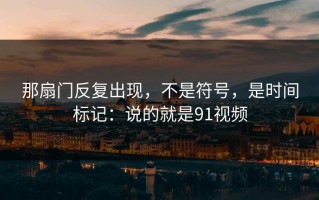 那扇门反复出现，不是符号，是时间标记：说的就是91视频
