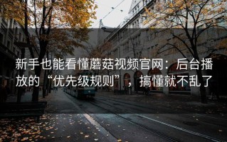 新手也能看懂蘑菇视频官网：后台播放的“优先级规则”，搞懂就不乱了