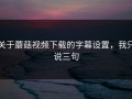 关于蘑菇视频下载的字幕设置，我只说三句