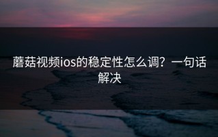 蘑菇视频ios的稳定性怎么调？一句话解决