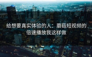 给想要真实体验的人：蘑菇短视频的倍速播放我这样做