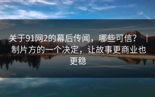 关于91网2的幕后传闻，哪些可信？ ｜ 制片方的一个决定，让故事更商业也更稳
