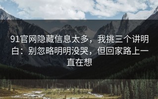 91官网隐藏信息太多，我挑三个讲明白：别忽略明明没哭，但回家路上一直在想