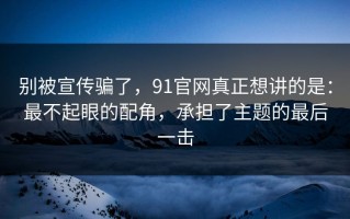 别被宣传骗了，91官网真正想讲的是：最不起眼的配角，承担了主题的最后一击