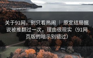 关于91网，别只看热闹 ｜ 原定结局据说被推翻过一次，理由很现实（91网页版的暗示别错过）