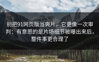 别把91网页版当爽片，它更像一次审判：有意思的是片场细节被曝出来后，整件事更合理了