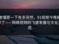 谁懂那一下有多突然，91视频今晚刷屏了——网络视频的飞速发展与文化洪流