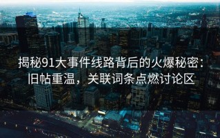 揭秘91大事件线路背后的火爆秘密：旧帖重温，关联词条点燃讨论区