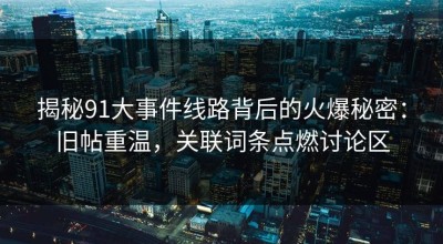 揭秘91大事件线路背后的火爆秘密：旧帖重温，关联词条点燃讨论区