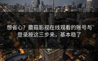 想省心？蘑菇影视在线观看的账号与登录按这三步来，基本稳了