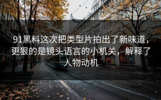 91黑料这次把类型片拍出了新味道，更狠的是镜头语言的小机关，解释了人物动机