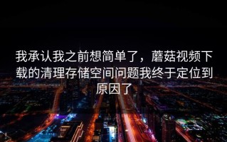 我承认我之前想简单了，蘑菇视频下载的清理存储空间问题我终于定位到原因了