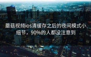 蘑菇视频ios清缓存之后的夜间模式小细节，90%的人都没注意到