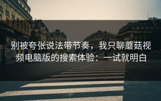 别被夸张说法带节奏，我只聊蘑菇视频电脑版的搜索体验：一试就明白