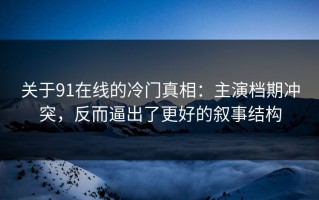 关于91在线的冷门真相：主演档期冲突，反而逼出了更好的叙事结构
