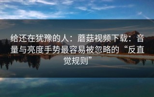 给还在犹豫的人：蘑菇视频下载：音量与亮度手势最容易被忽略的“反直觉规则”