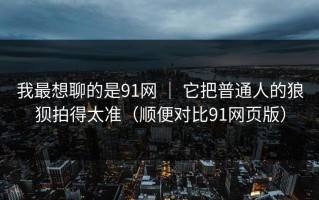 我最想聊的是91网 ｜ 它把普通人的狼狈拍得太准（顺便对比91网页版）