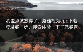 我差点就放弃了：蘑菇视频app下载登录那一步，搜索体验一下子就暴露了