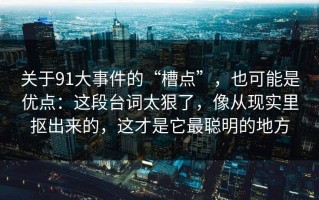 关于91大事件的“槽点”，也可能是优点：这段台词太狠了，像从现实里抠出来的，这才是它最聪明的地方