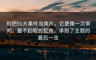 别把91大事件当爽片，它更像一次审判，最不起眼的配角，承担了主题的最后一击